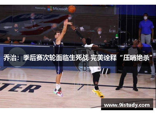 乔治：季后赛次轮面临生死战 完美诠释“压哨绝杀”