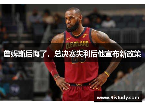 詹姆斯后悔了，总决赛失利后他宣布新政策