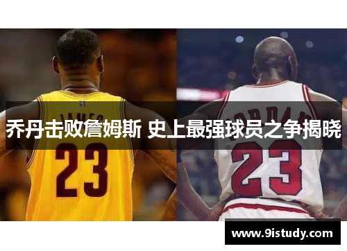 乔丹击败詹姆斯 史上最强球员之争揭晓